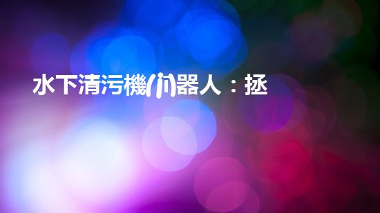 水下清污機(jī)器人：拯救漁業(yè)，保護(hù)海洋！
